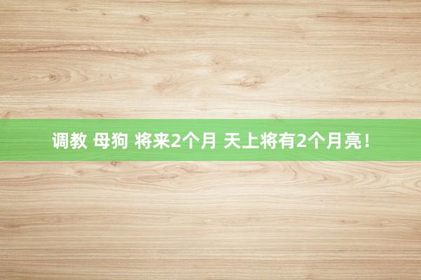 调教 母狗 将来2个月 天上将有2个月亮！