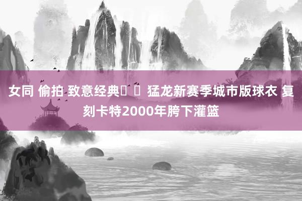 女同 偷拍 致意经典✊️猛龙新赛季城市版球衣 复刻卡特2000年胯下灌篮