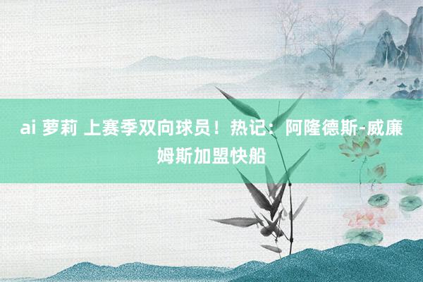 ai 萝莉 上赛季双向球员！热记：阿隆德斯-威廉姆斯加盟快船