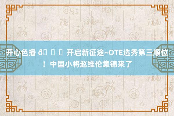 开心色播 😎开启新征途~OTE选秀第三顺位！中国小将赵维伦集锦来了