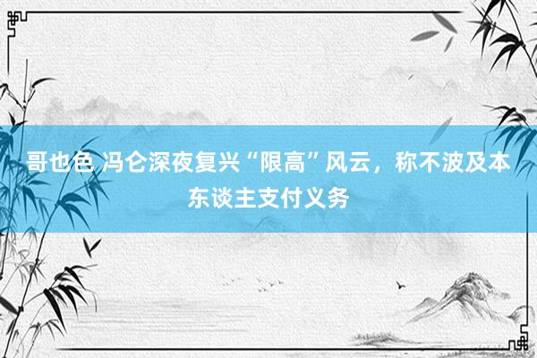 哥也色 冯仑深夜复兴“限高”风云，称不波及本东谈主支付义务