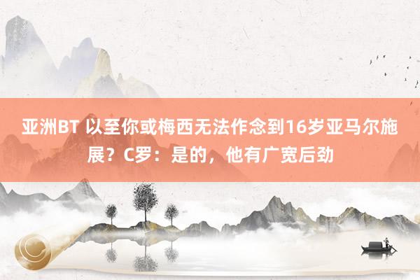 亚洲BT 以至你或梅西无法作念到16岁亚马尔施展？C罗：是的，他有广宽后劲