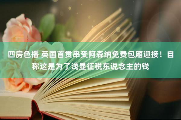 四房色播 英国首贯串受阿森纳免费包厢迎接！自称这是为了浅显征税东说念主的钱