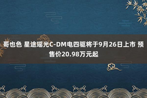 哥也色 星途瑶光C-DM电四驱将于9月26日上市 预售价20.98万元起