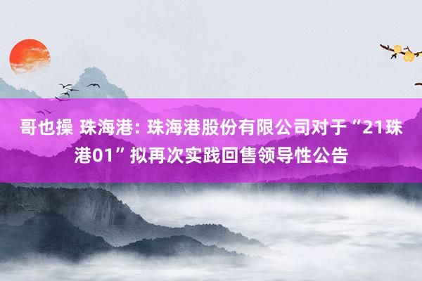 哥也操 珠海港: 珠海港股份有限公司对于“21珠港01”拟再次实践回售领导性公告