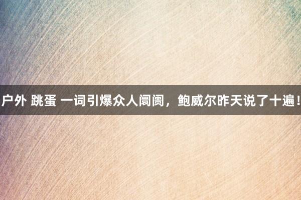 户外 跳蛋 一词引爆众人阛阓，鲍威尔昨天说了十遍！