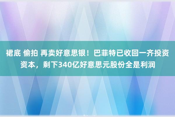 裙底 偷拍 再卖好意思银！巴菲特已收回一齐投资资本，剩下340亿好意思元股份全是利润