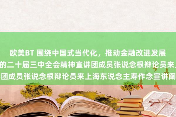 欧美BT 围绕中国式当代化，推动金融改进发展 ——上海市学习贯彻党的二十届三中全会精神宣讲团成员张说念根辩论员来上海东说念主寿作念宣讲阐扬