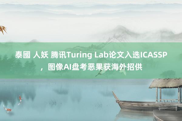 泰國 人妖 腾讯Turing Lab论文入选ICASSP，图像AI盘考恶果获海外招供