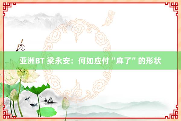 亚洲BT 梁永安：何如应付“麻了”的形状