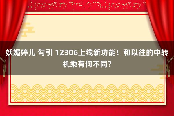 妖媚婷儿 勾引 12306上线新功能！和以往的中转机乘有何不同？