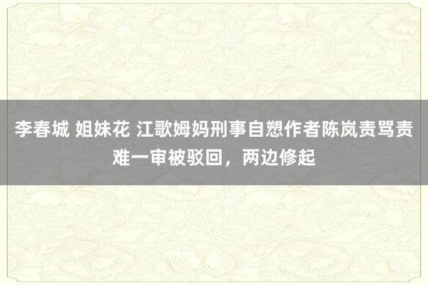 李春城 姐妹花 江歌姆妈刑事自愬作者陈岚责骂责难一审被驳回，两边修起