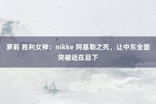 萝莉 胜利女神：nikke 阿基勒之死，让中东全面突破近在目下