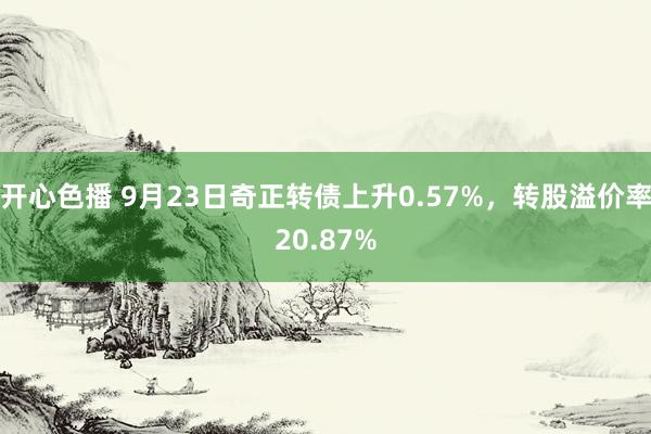 开心色播 9月23日奇正转债上升0.57%，转股溢价率20.87%