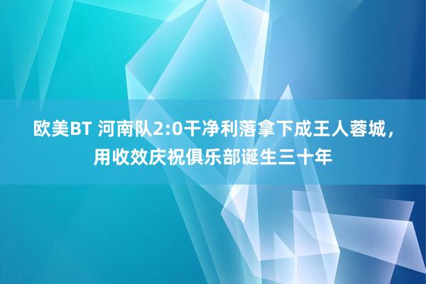 欧美BT 河南队2:0干净利落拿下成王人蓉城，用收效庆祝俱乐部诞生三十年