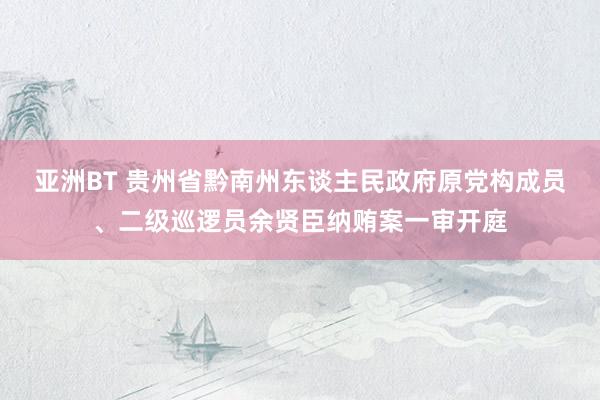 亚洲BT 贵州省黔南州东谈主民政府原党构成员、二级巡逻员余贤臣纳贿案一审开庭