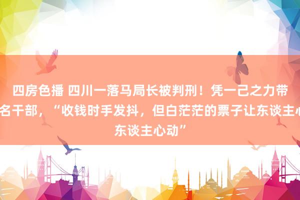 四房色播 四川一落马局长被判刑！凭一己之力带偏多名干部，“收钱时手发抖，但白茫茫的票子让东谈主心动”