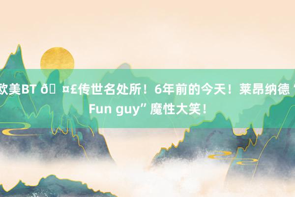 欧美BT 🤣传世名处所！6年前的今天！莱昂纳德“Fun guy”魔性大笑！