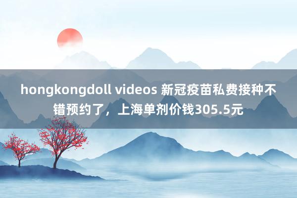 hongkongdoll videos 新冠疫苗私费接种不错预约了，上海单剂价钱305.5元