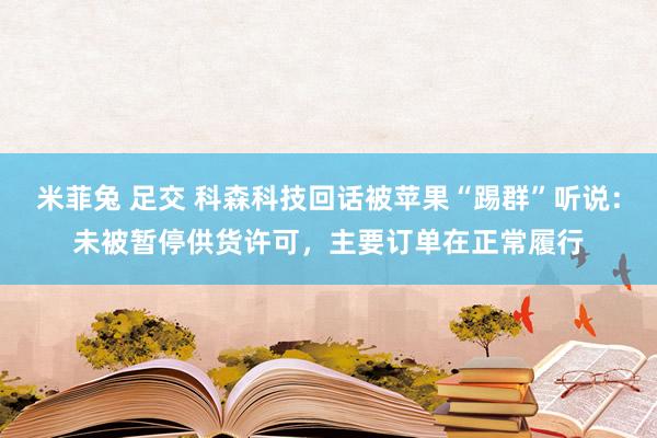 米菲兔 足交 科森科技回话被苹果“踢群”听说：未被暂停供货许可，主要订单在正常履行