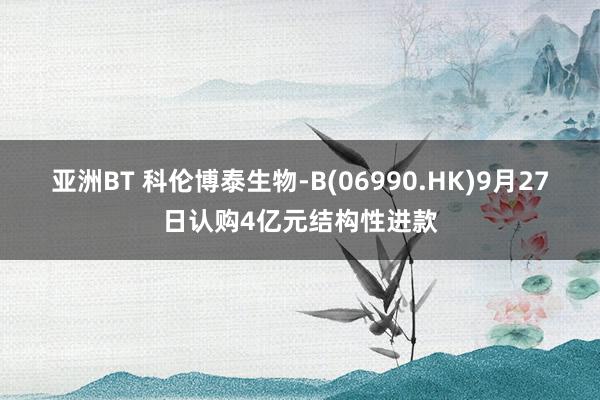 亚洲BT 科伦博泰生物-B(06990.HK)9月27日认购4亿元结构性进款