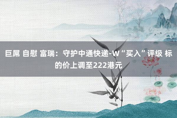 巨屌 自慰 富瑞：守护中通快递-W“买入”评级 标的价上调至222港元