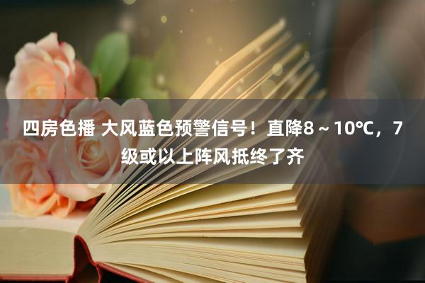 四房色播 大风蓝色预警信号！直降8～10℃，7级或以上阵风抵终了齐