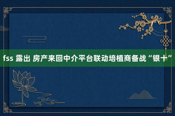 fss 露出 房产来回中介平台联动培植商备战“银十”