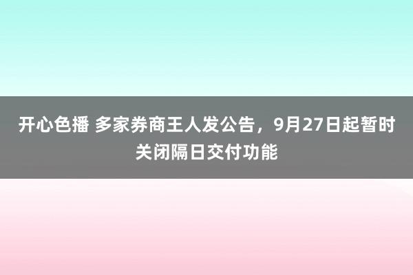 开心色播 多家券商王人发公告，9月27日起暂时关闭隔日交付功能