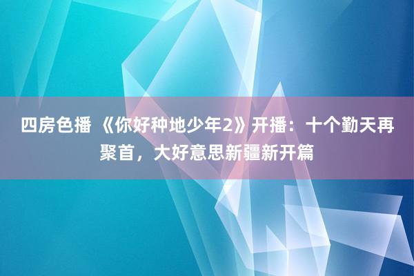 四房色播 《你好种地少年2》开播：十个勤天再聚首，大好意思新疆新开篇