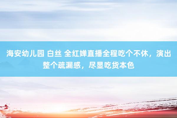 海安幼儿园 白丝 全红婵直播全程吃个不休，演出整个疏漏感，尽显吃货本色