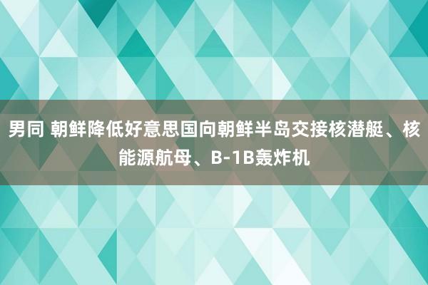 男同 朝鲜降低好意思国向朝鲜半岛交接核潜艇、核能源航母、B-1B轰炸机