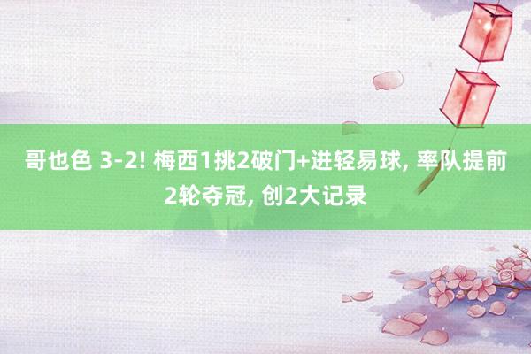 哥也色 3-2! 梅西1挑2破门+进轻易球， 率队提前2轮夺冠， 创2大记录