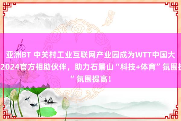 亚洲BT 中关村工业互联网产业园成为WTT中国大满贯2024官方相助伙伴，助力石景山“科技+体育”氛围提高！