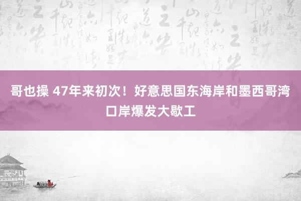 哥也操 47年来初次！好意思国东海岸和墨西哥湾口岸爆发大歇工