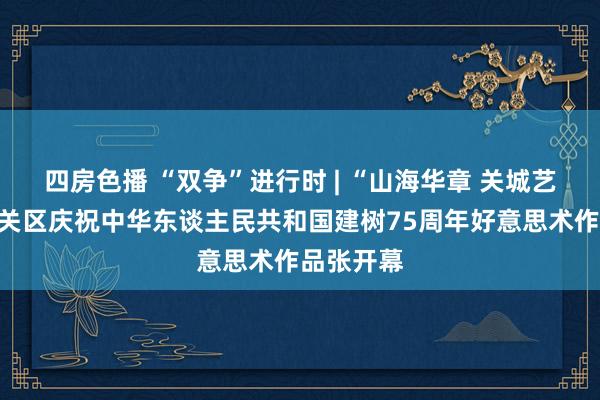 四房色播 “双争”进行时 | “山海华章 关城艺彩”山海关区庆祝中华东谈主民共和国建树75周年好意思术作品张开幕