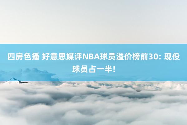 四房色播 好意思媒评NBA球员溢价榜前30: 现伇球员占一半!