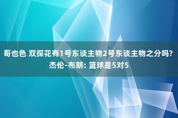 哥也色 双探花有1号东谈主物2号东谈主物之分吗? 杰伦-布朗: 篮球是5对5