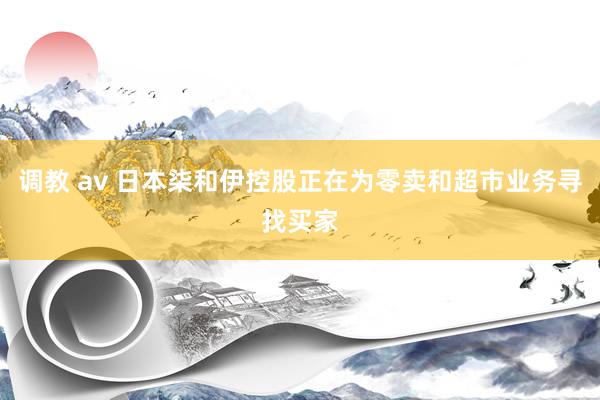 调教 av 日本柒和伊控股正在为零卖和超市业务寻找买家