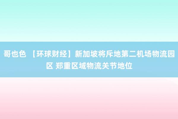 哥也色 【环球财经】新加坡将斥地第二机场物流园区 郑重区域物流关节地位