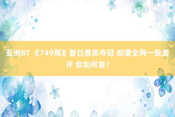 亚洲BT 《749局》首日票房夺冠 却遭全网一致差评 你如何看？