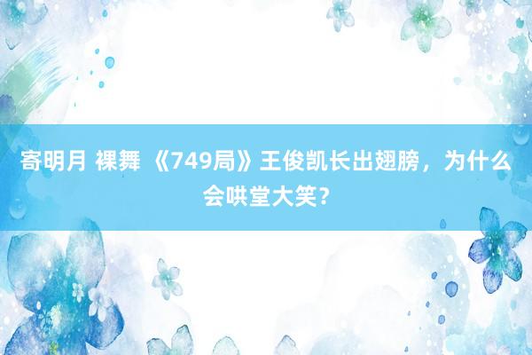 寄明月 裸舞 《749局》王俊凯长出翅膀，为什么会哄堂大笑？