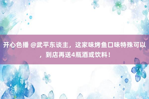 开心色播 @武平东谈主，这家味烤鱼口味特殊可以，到店再送4瓶酒或饮料！