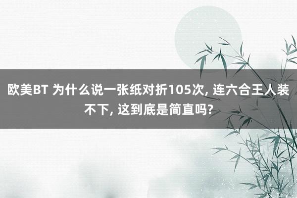 欧美BT 为什么说一张纸对折105次， 连六合王人装不下， 这到底是简直吗?