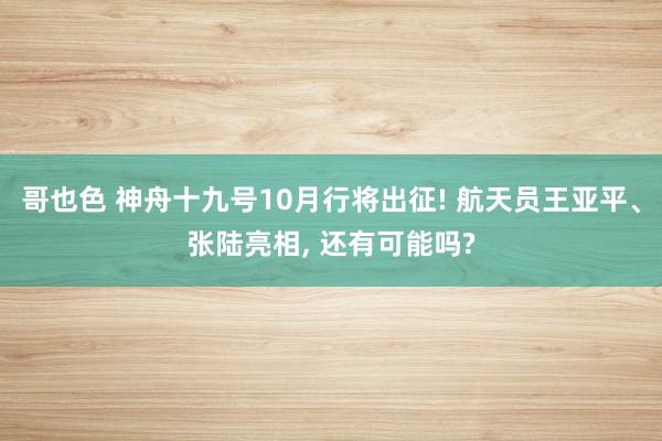 哥也色 神舟十九号10月行将出征! 航天员王亚平、张陆亮相， 还有可能吗?