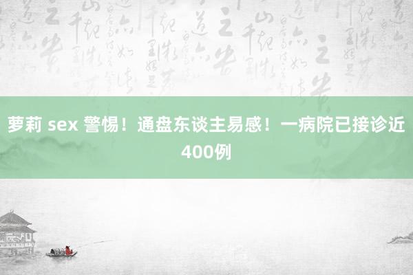 萝莉 sex 警惕！通盘东谈主易感！一病院已接诊近400例