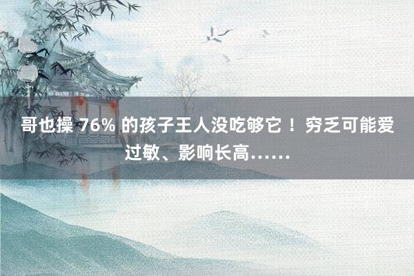 哥也操 76% 的孩子王人没吃够它 ！穷乏可能爱过敏、影响长高……