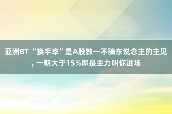 亚洲BT “换手率”是A股独一不骗东说念主的主见， 一朝大于15%即是主力叫你进场