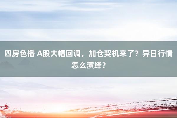 四房色播 A股大幅回调，加仓契机来了？异日行情怎么演绎？