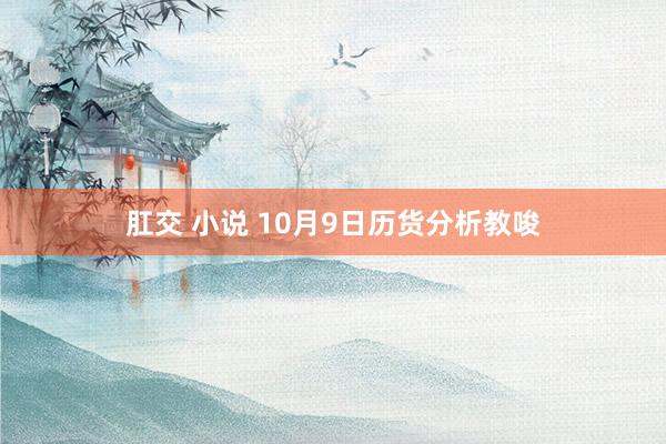 肛交 小说 10月9日历货分析教唆